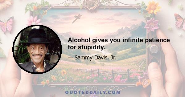 Alcohol gives you infinite patience for stupidity.