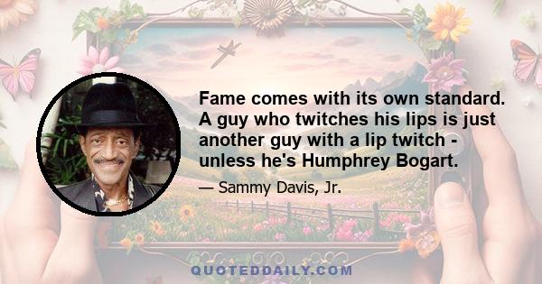 Fame comes with its own standard. A guy who twitches his lips is just another guy with a lip twitch - unless he's Humphrey Bogart.