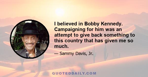 I believed in Bobby Kennedy. Campaigning for him was an attempt to give back something to this country that has given me so much.