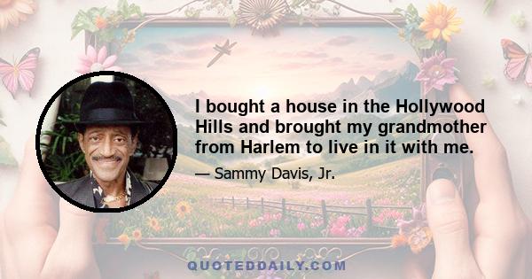 I bought a house in the Hollywood Hills and brought my grandmother from Harlem to live in it with me.