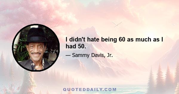 I didn't hate being 60 as much as I had 50.