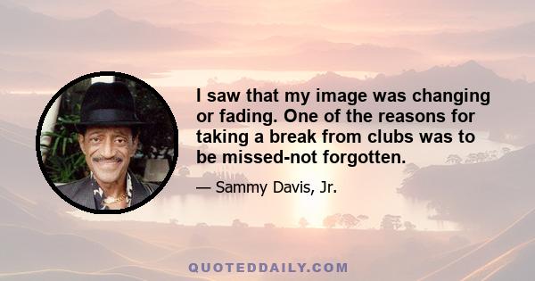 I saw that my image was changing or fading. One of the reasons for taking a break from clubs was to be missed-not forgotten.