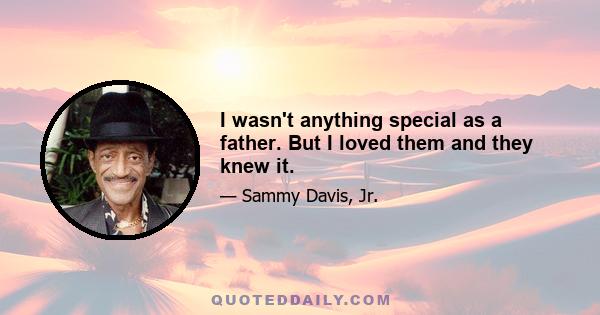 I wasn't anything special as a father. But I loved them and they knew it.