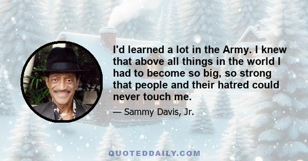 I'd learned a lot in the Army. I knew that above all things in the world I had to become so big, so strong that people and their hatred could never touch me.