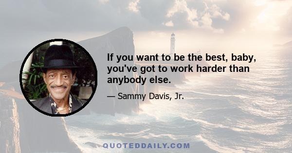 If you want to be the best, baby, you've got to work harder than anybody else.