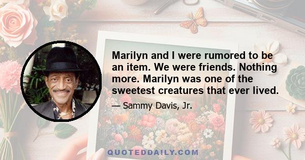 Marilyn and I were rumored to be an item. We were friends. Nothing more. Marilyn was one of the sweetest creatures that ever lived.