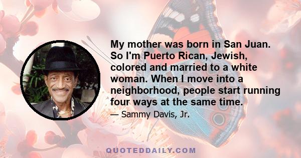 My mother was born in San Juan. So I'm Puerto Rican, Jewish, colored and married to a white woman. When I move into a neighborhood, people start running four ways at the same time.