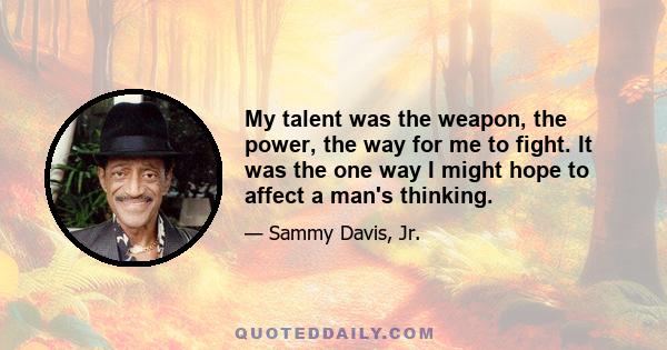 My talent was the weapon, the power, the way for me to fight. It was the one way I might hope to affect a man's thinking.