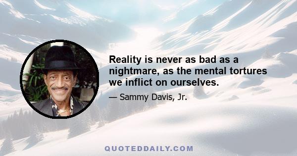 Reality is never as bad as a nightmare, as the mental tortures we inflict on ourselves.