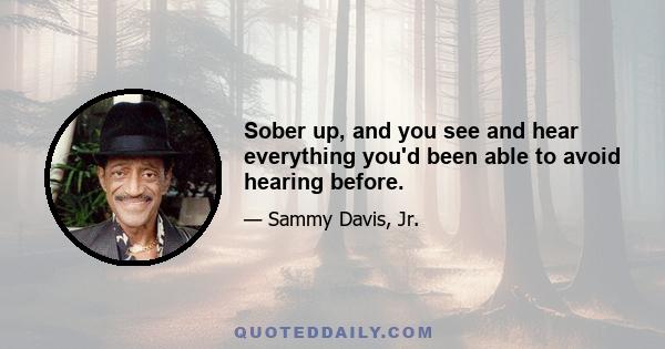 Sober up, and you see and hear everything you'd been able to avoid hearing before.