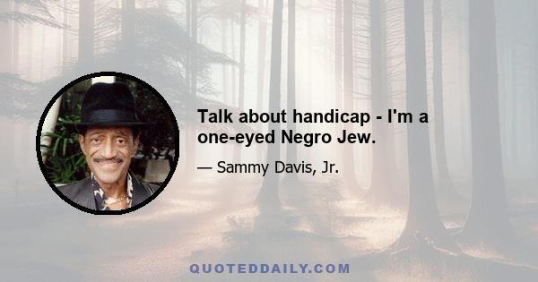 Talk about handicap - I'm a one-eyed Negro Jew.