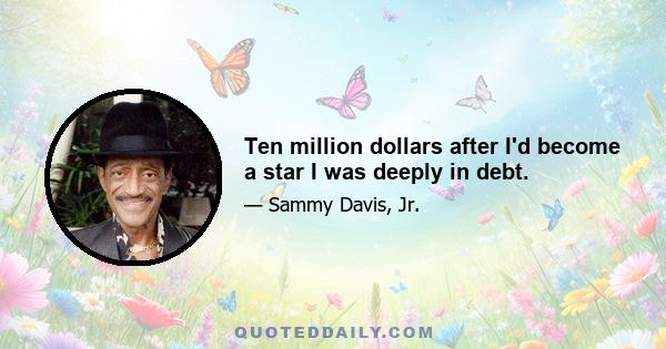 Ten million dollars after I'd become a star I was deeply in debt.