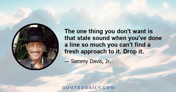 The one thing you don't want is that stale sound when you've done a line so much you can't find a fresh approach to it. Drop it.