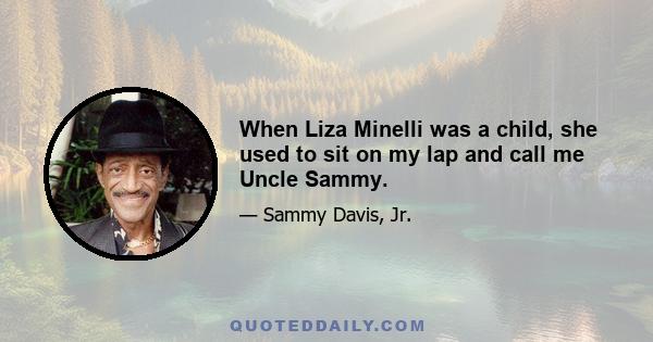 When Liza Minelli was a child, she used to sit on my lap and call me Uncle Sammy.