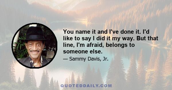 You name it and I've done it. I'd like to say I did it my way. But that line, I'm afraid, belongs to someone else.