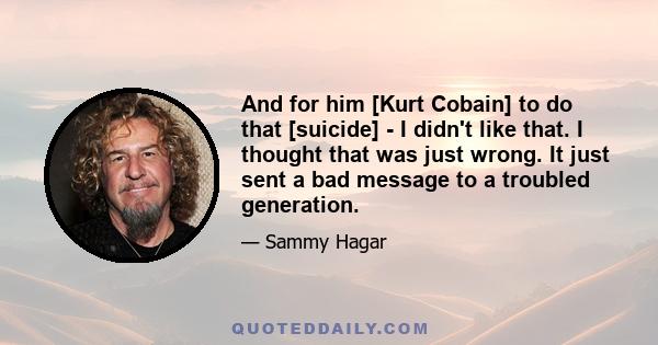 And for him [Kurt Cobain] to do that [suicide] - I didn't like that. I thought that was just wrong. It just sent a bad message to a troubled generation.