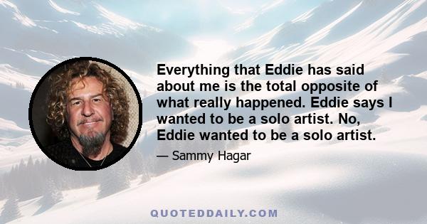 Everything that Eddie has said about me is the total opposite of what really happened. Eddie says I wanted to be a solo artist. No, Eddie wanted to be a solo artist.