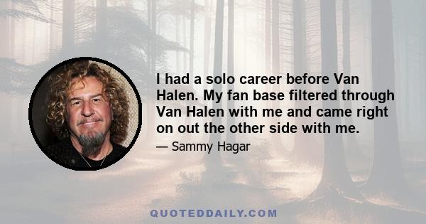 I had a solo career before Van Halen. My fan base filtered through Van Halen with me and came right on out the other side with me.