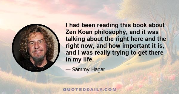 I had been reading this book about Zen Koan philosophy, and it was talking about the right here and the right now, and how important it is, and I was really trying to get there in my life.