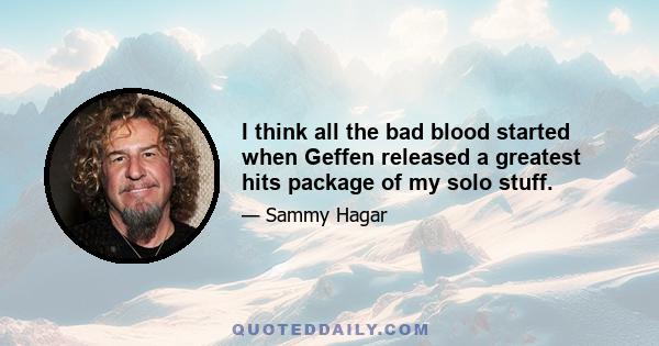 I think all the bad blood started when Geffen released a greatest hits package of my solo stuff.