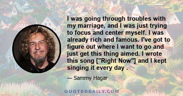 I was going through troubles with my marriage, and I was just trying to focus and center myself. I was already rich and famous. I've got to figure out where I want to go and just get this thing aimed. I wrote this song