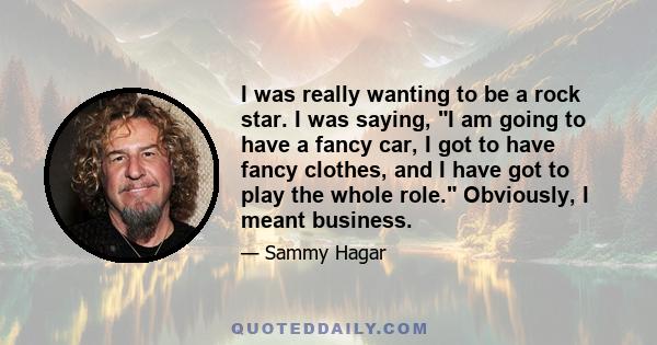 I was really wanting to be a rock star. I was saying, I am going to have a fancy car, I got to have fancy clothes, and I have got to play the whole role. Obviously, I meant business.