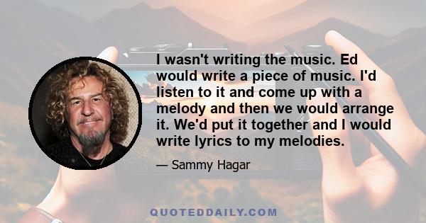 I wasn't writing the music. Ed would write a piece of music. I'd listen to it and come up with a melody and then we would arrange it. We'd put it together and I would write lyrics to my melodies.