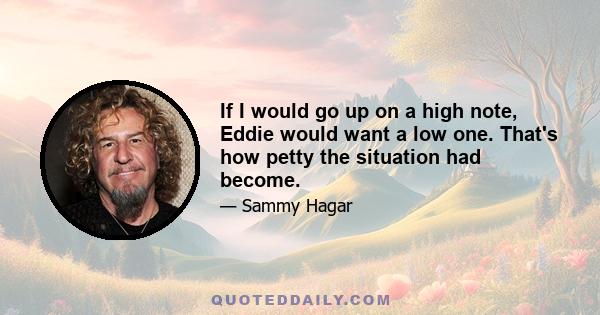 If I would go up on a high note, Eddie would want a low one. That's how petty the situation had become.