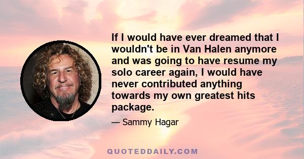 If I would have ever dreamed that I wouldn't be in Van Halen anymore and was going to have resume my solo career again, I would have never contributed anything towards my own greatest hits package.