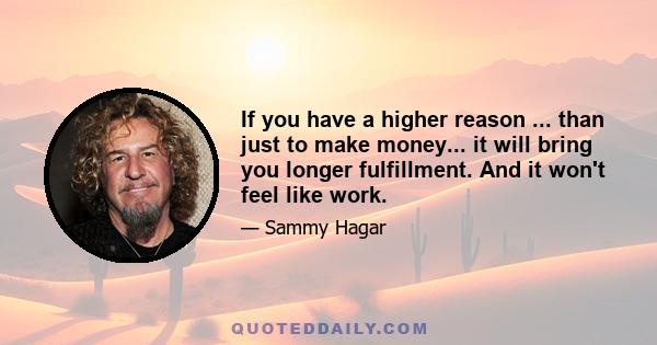 If you have a higher reason ... than just to make money... it will bring you longer fulfillment. And it won't feel like work.