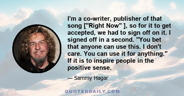 I'm a co-writer, publisher of that song [Right Now ], so for it to get accepted, we had to sign off on it. I signed off in a second. You bet that anyone can use this. I don't care. You can use it for anything. If it is