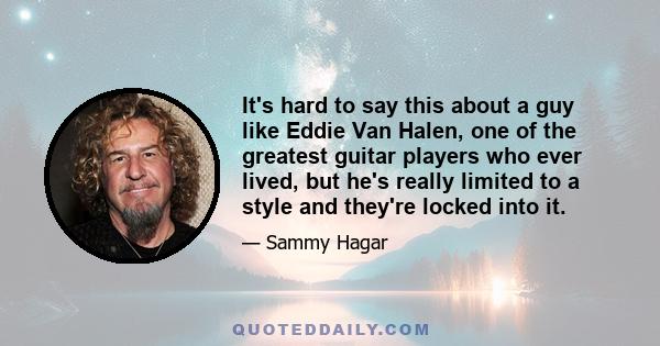 It's hard to say this about a guy like Eddie Van Halen, one of the greatest guitar players who ever lived, but he's really limited to a style and they're locked into it.