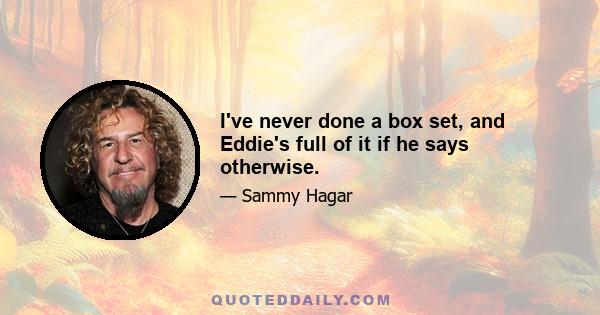 I've never done a box set, and Eddie's full of it if he says otherwise.