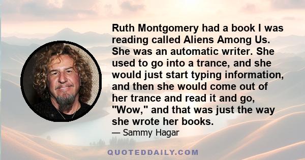 Ruth Montgomery had a book I was reading called Aliens Among Us. She was an automatic writer. She used to go into a trance, and she would just start typing information, and then she would come out of her trance and read 