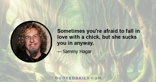 Sometimes you're afraid to fall in love with a chick, but she sucks you in anyway.