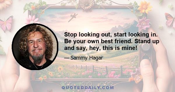 Stop looking out, start looking in. Be your own best friend. Stand up and say, hey, this is mine!