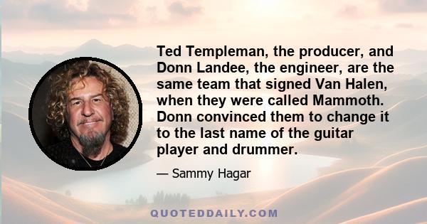 Ted Templeman, the producer, and Donn Landee, the engineer, are the same team that signed Van Halen, when they were called Mammoth. Donn convinced them to change it to the last name of the guitar player and drummer.