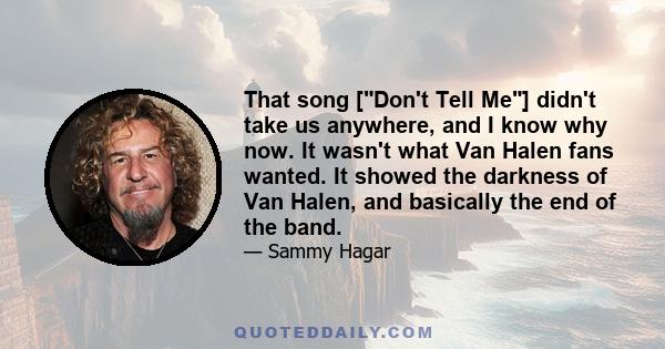 That song [Don't Tell Me] didn't take us anywhere, and I know why now. It wasn't what Van Halen fans wanted. It showed the darkness of Van Halen, and basically the end of the band.