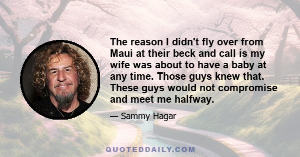 The reason I didn't fly over from Maui at their beck and call is my wife was about to have a baby at any time. Those guys knew that. These guys would not compromise and meet me halfway.