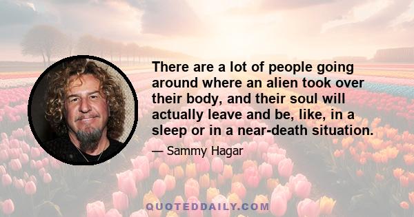 There are a lot of people going around where an alien took over their body, and their soul will actually leave and be, like, in a sleep or in a near-death situation.