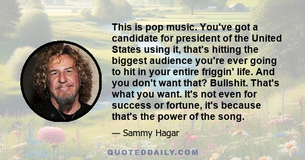 This is pop music. You've got a candidate for president of the United States using it, that's hitting the biggest audience you're ever going to hit in your entire friggin' life. And you don't want that? Bullshit. That's 