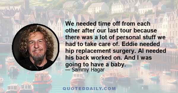 We needed time off from each other after our last tour because there was a lot of personal stuff we had to take care of. Eddie needed hip replacement surgery. Al needed his back worked on. And I was going to have a baby.