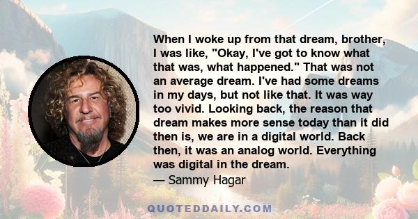 When I woke up from that dream, brother, I was like, Okay, I've got to know what that was, what happened. That was not an average dream. I've had some dreams in my days, but not like that. It was way too vivid. Looking