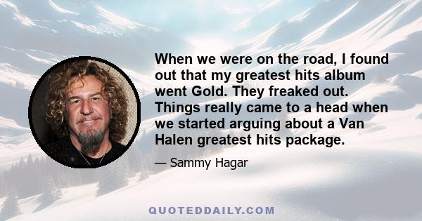 When we were on the road, I found out that my greatest hits album went Gold. They freaked out. Things really came to a head when we started arguing about a Van Halen greatest hits package.