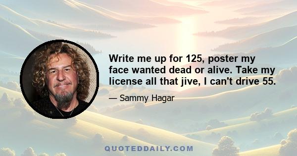 Write me up for 125, poster my face wanted dead or alive. Take my license all that jive, I can't drive 55.