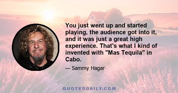 You just went up and started playing, the audience got into it, and it was just a great high experience. That's what I kind of invented with Mas Tequila in Cabo.