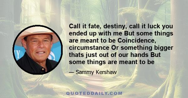 Call it fate, destiny, call it luck you ended up with me But some things are meant to be Coincidence, circumstance Or something bigger thats just out of our hands But some things are meant to be