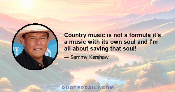 Country music is not a formula it's a music with its own soul and I'm all about saving that soul!