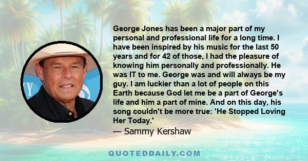 George Jones has been a major part of my personal and professional life for a long time. I have been inspired by his music for the last 50 years and for 42 of those, I had the pleasure of knowing him personally and