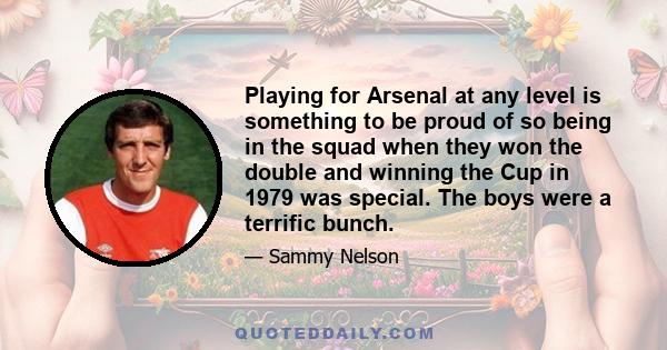 Playing for Arsenal at any level is something to be proud of so being in the squad when they won the double and winning the Cup in 1979 was special. The boys were a terrific bunch.